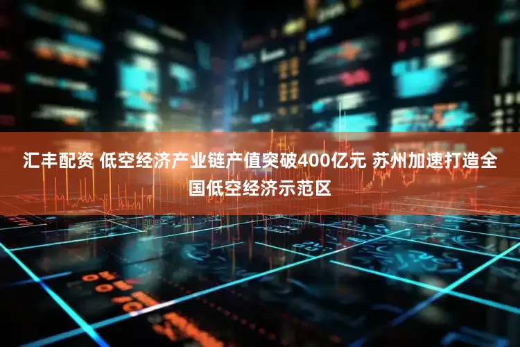 汇丰配资 低空经济产业链产值突破400亿元 苏州加速打造全国低空经济示范区