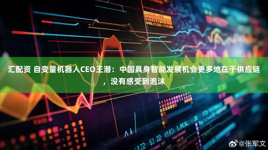汇配资 自变量机器人CEO王潜：中国具身智能发展机会更多地在于供应链，没有感受到泡沫