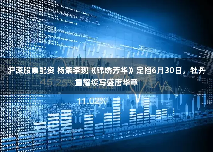 沪深股票配资 杨紫李现《锦绣芳华》定档6月30日，牡丹重耀续写盛唐华章