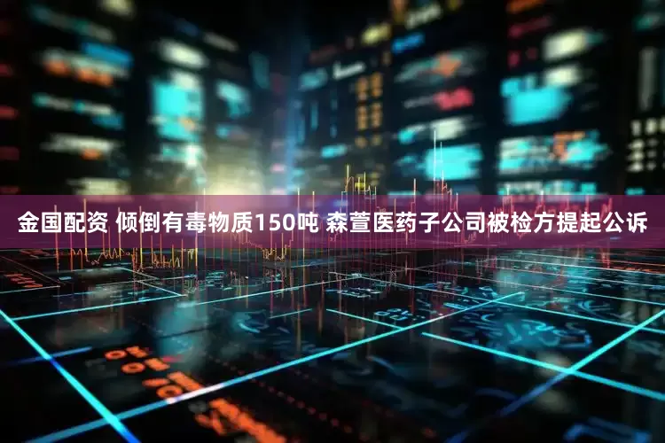 金国配资 倾倒有毒物质150吨 森萱医药子公司被检方提起公诉