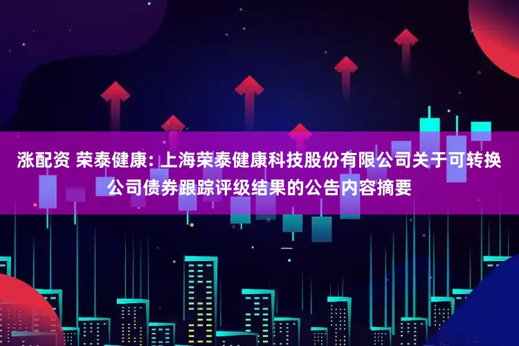 涨配资 荣泰健康: 上海荣泰健康科技股份有限公司关于可转换公司债券跟踪评级结果的公告内容摘要