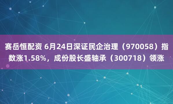 赛岳恒配资 6月24日深证民企治理（970058）指数涨1.58%，成份股长盛轴承（300718）领涨