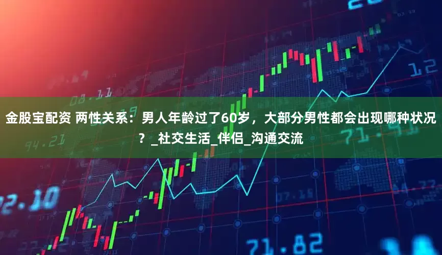 金股宝配资 两性关系：男人年龄过了60岁，大部分男性都会出现哪种状况？_社交生活_伴侣_沟通交流