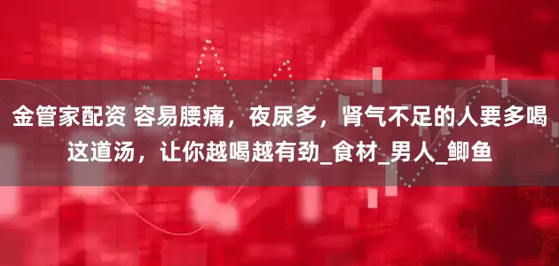 金管家配资 容易腰痛，夜尿多，肾气不足的人要多喝这道汤，让你越喝越有劲_食材_男人_鲫鱼