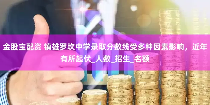 金股宝配资 镇雄罗坎中学录取分数线受多种因素影响，近年有所起伏_人数_招生_名额