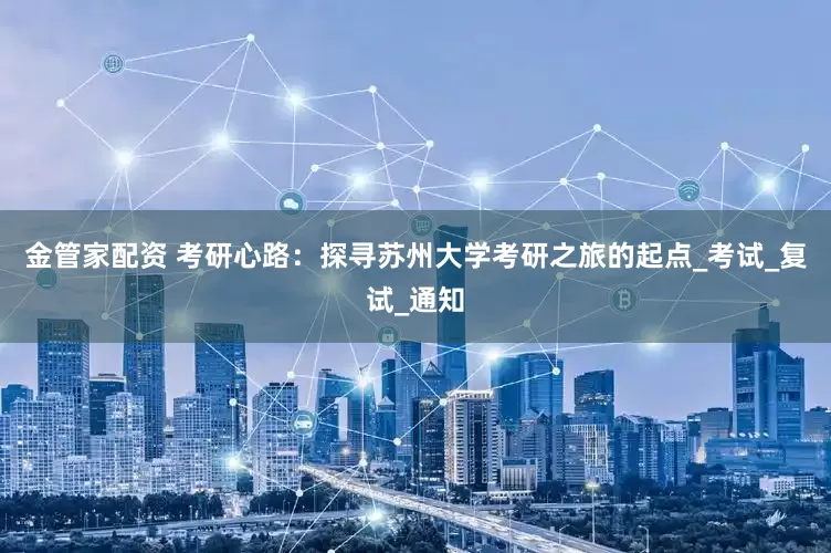 金管家配资 考研心路：探寻苏州大学考研之旅的起点_考试_复试_通知