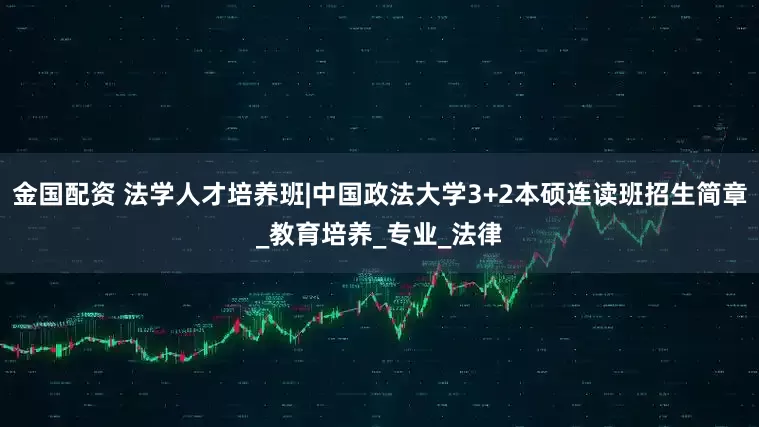 金国配资 法学人才培养班|中国政法大学3+2本硕连读班招生简章_教育培养_专业_法律