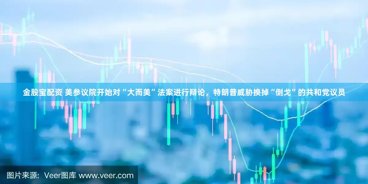 金股宝配资 美参议院开始对“大而美”法案进行辩论，特朗普威胁换掉“倒戈”的共和党议员