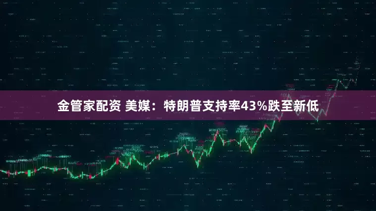 金管家配资 美媒：特朗普支持率43%跌至新低