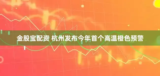 金股宝配资 杭州发布今年首个高温橙色预警