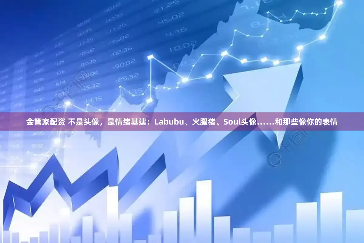 金管家配资 不是头像，是情绪基建：Labubu、火腿猪、Soul头像……和那些像你的表情