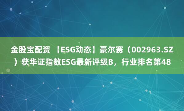 金股宝配资 【ESG动态】豪尔赛（002963.SZ）获华证指数ESG最新评级B，行业排名第48