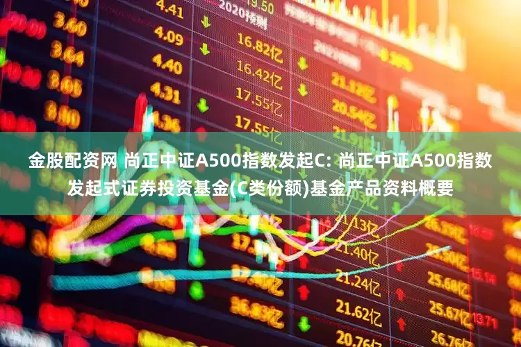 金股配资网 尚正中证A500指数发起C: 尚正中证A500指数发起式证券投资基金(C类份额)基金产品资料概要