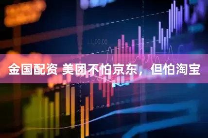 金国配资 美团不怕京东，但怕淘宝