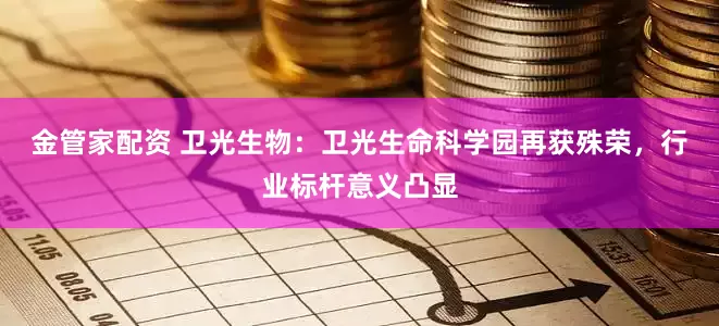 金管家配资 卫光生物：卫光生命科学园再获殊荣，行业标杆意义凸显