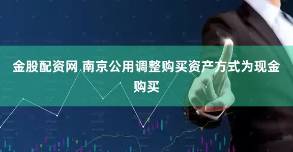金股配资网 南京公用调整购买资产方式为现金购买