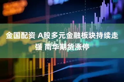 金国配资 A股多元金融板块持续走强 南华期货涨停