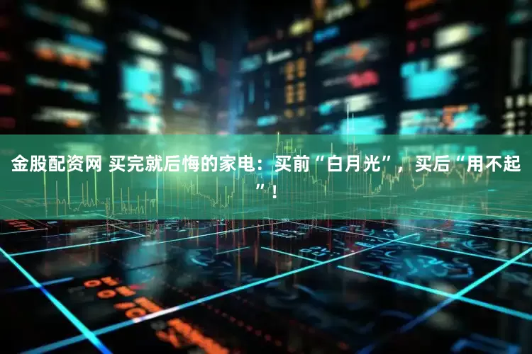 金股配资网 买完就后悔的家电：买前“白月光”，买后“用不起”！