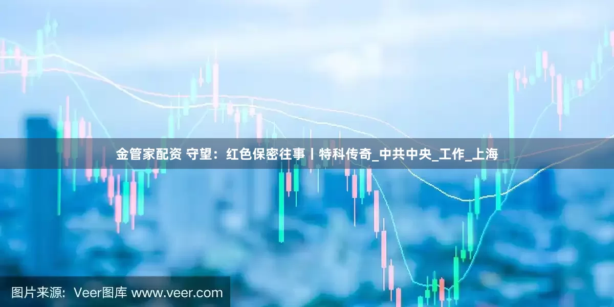 金管家配资 守望：红色保密往事丨特科传奇_中共中央_工作_上海