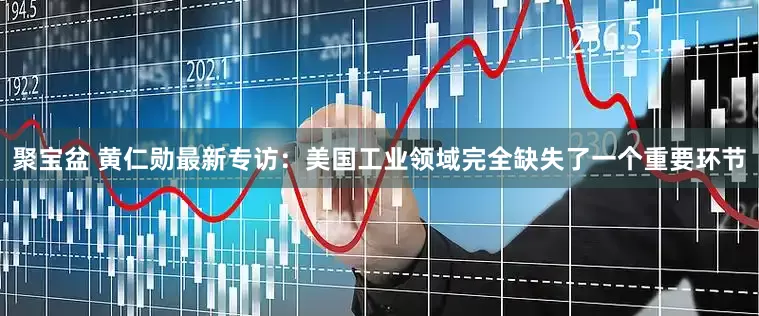 聚宝盆 黄仁勋最新专访：美国工业领域完全缺失了一个重要环节