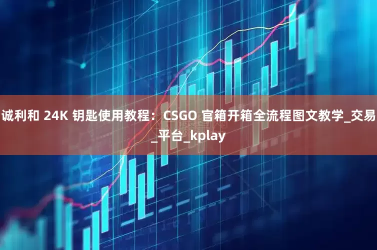 诚利和 24K 钥匙使用教程：CSGO 官箱开箱全流程图文教学_交易_平台_kplay