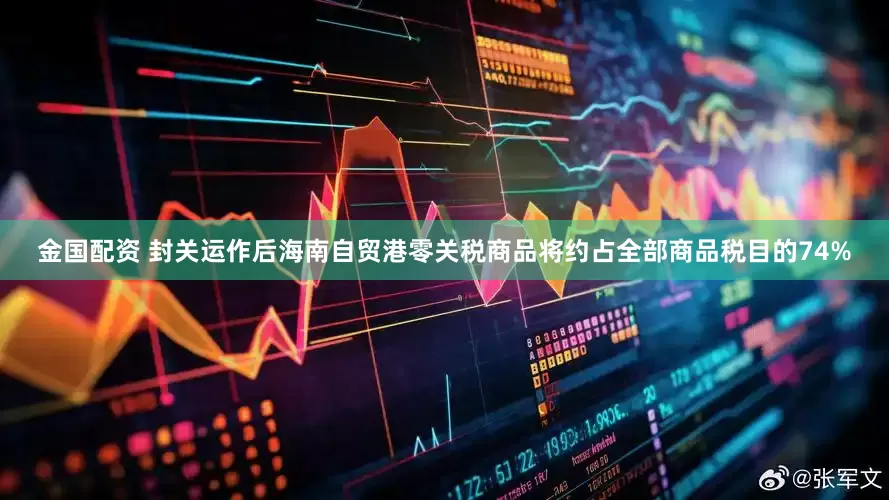 金国配资 封关运作后海南自贸港零关税商品将约占全部商品税目的74%
