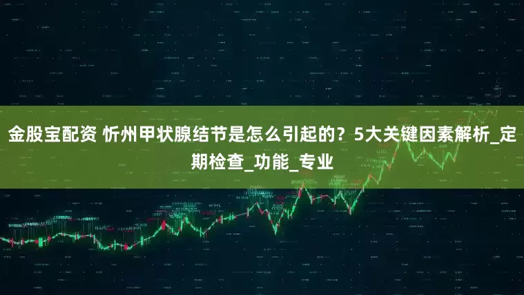 金股宝配资 忻州甲状腺结节是怎么引起的？5大关键因素解析_定期检查_功能_专业