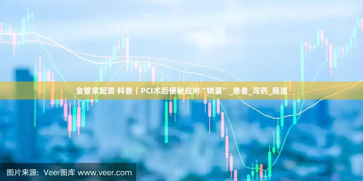 金管家配资 科普｜PCI术后便秘应对“锦囊”_患者_泻药_肠道