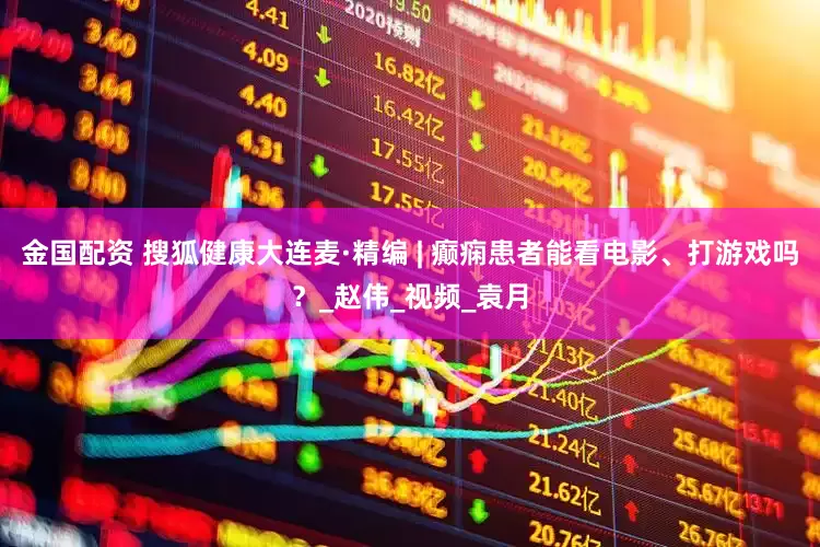 金国配资 搜狐健康大连麦·精编 | 癫痫患者能看电影、打游戏吗？_赵伟_视频_袁月