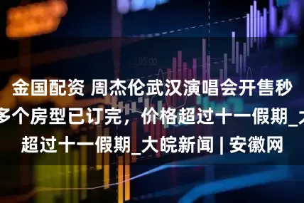 金国配资 周杰伦武汉演唱会开售秒空，周围酒店多个房型已订完，价格超过十一假期_大皖新闻 | 安徽网