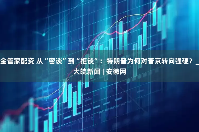 金管家配资 从“密谈”到“拒谈”：特朗普为何对普京转向强硬？_大皖新闻 | 安徽网