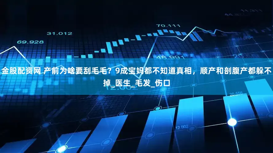 金股配资网 产前为啥要刮毛毛？9成宝妈都不知道真相，顺产和剖腹产都躲不掉_医生_毛发_伤口