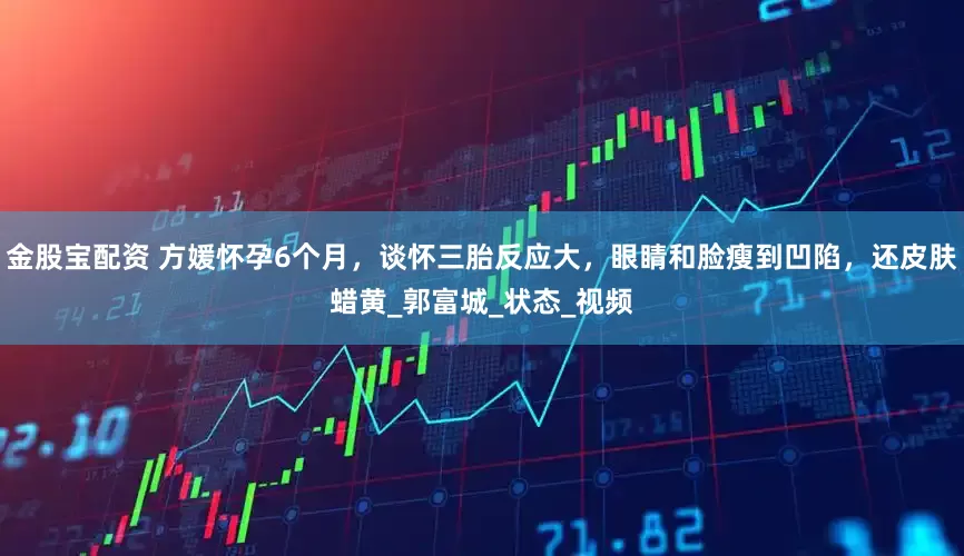 金股宝配资 方媛怀孕6个月，谈怀三胎反应大，眼睛和脸瘦到凹陷，还皮肤蜡黄_郭富城_状态_视频