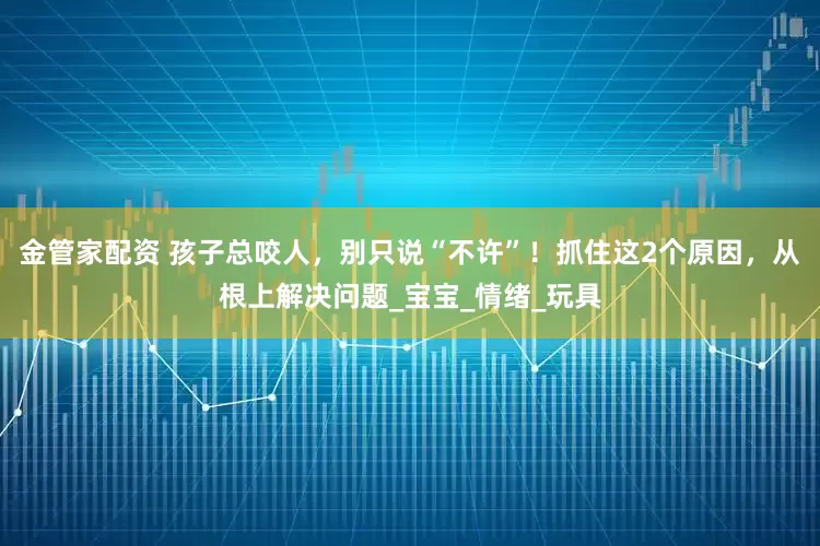 金管家配资 孩子总咬人，别只说“不许”！抓住这2个原因，从根上解决问题_宝宝_情绪_玩具