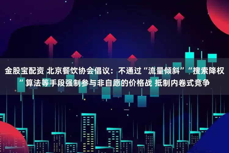 金股宝配资 北京餐饮协会倡议：不通过“流量倾斜”“搜索降权”算法等手段强制参与非自愿的价格战 抵制内卷式竞争