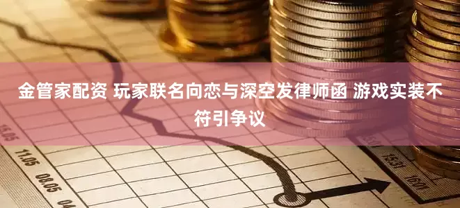 金管家配资 玩家联名向恋与深空发律师函 游戏实装不符引争议