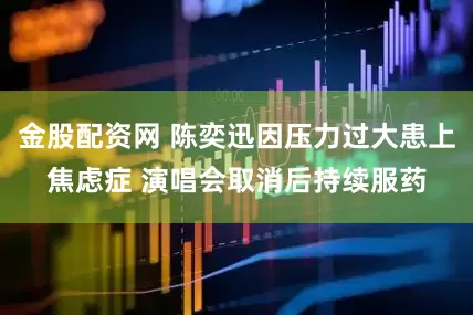 金股配资网 陈奕迅因压力过大患上焦虑症 演唱会取消后持续服药