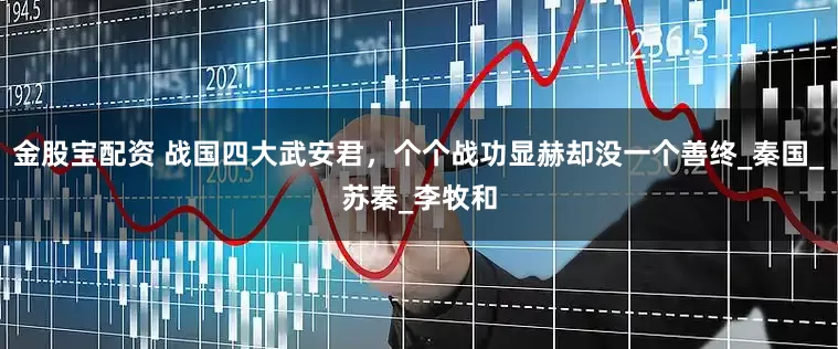 金股宝配资 战国四大武安君，个个战功显赫却没一个善终_秦国_苏秦_李牧和