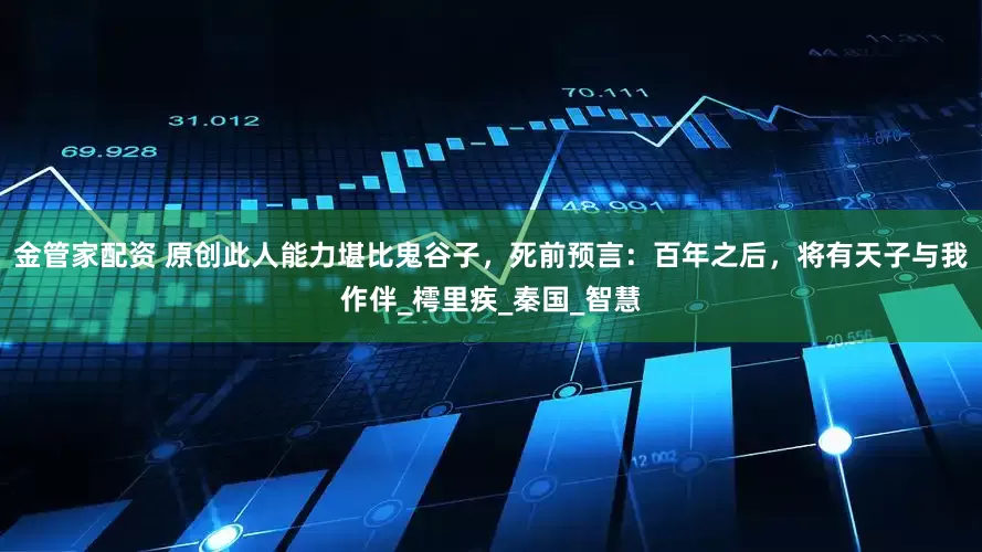 金管家配资 原创此人能力堪比鬼谷子，死前预言：百年之后，将有天子与我作伴_樗里疾_秦国_智慧