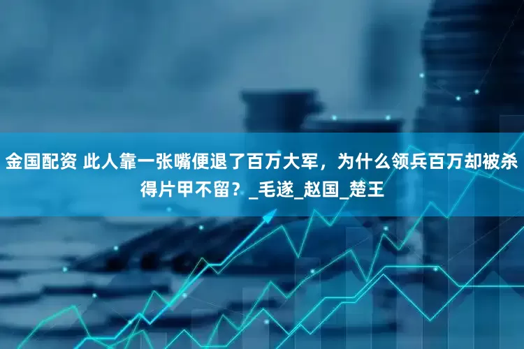 金国配资 此人靠一张嘴便退了百万大军，为什么领兵百万却被杀得片甲不留？_毛遂_赵国_楚王