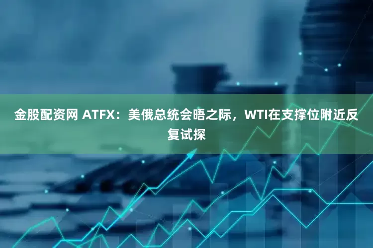 金股配资网 ATFX：美俄总统会晤之际，WTI在支撑位附近反复试探