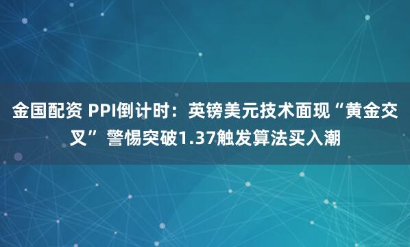 金国配资 PPI倒计时：英镑美元技术面现“黄金交叉” 警惕突破1.37触发算法买入潮