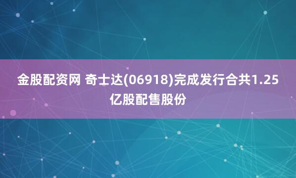 金股配资网 奇士达(06918)完成发行合共1.25亿股配售股份