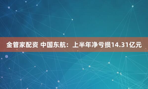 金管家配资 中国东航：上半年净亏损14.31亿元