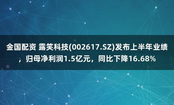 金国配资 露笑科技(002617.SZ)发布上半年业绩，归母净利润1.5亿元，同比下降16.68%