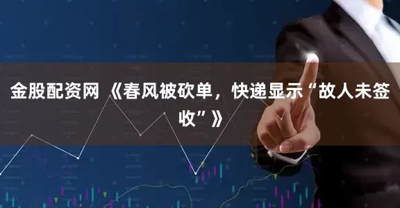 金股配资网 《春风被砍单，快递显示“故人未签收”》
