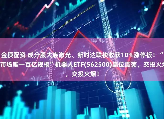 金顶配资 成分股大族激光、新时达联袂收获10%涨停板！“全市场唯一百亿规模”机器人ETF(562500)高位震荡，交投火爆！