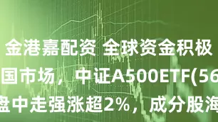 金港嘉配资 全球资金积极涌入中国市场，中证A500ETF(560510)盘中走强涨超2%，成分股海光信息20%涨停