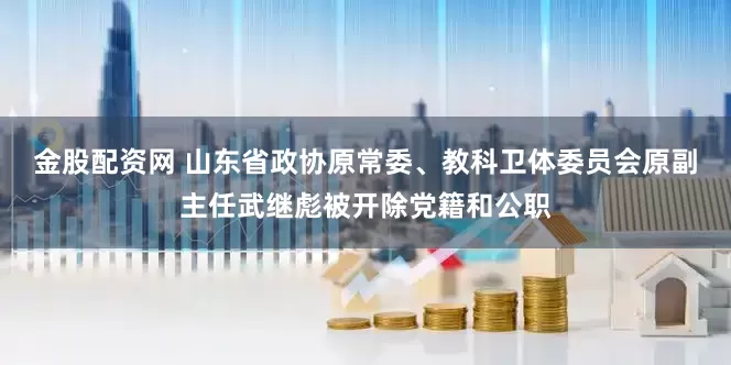 金股配资网 山东省政协原常委、教科卫体委员会原副主任武继彪被开除党籍和公职