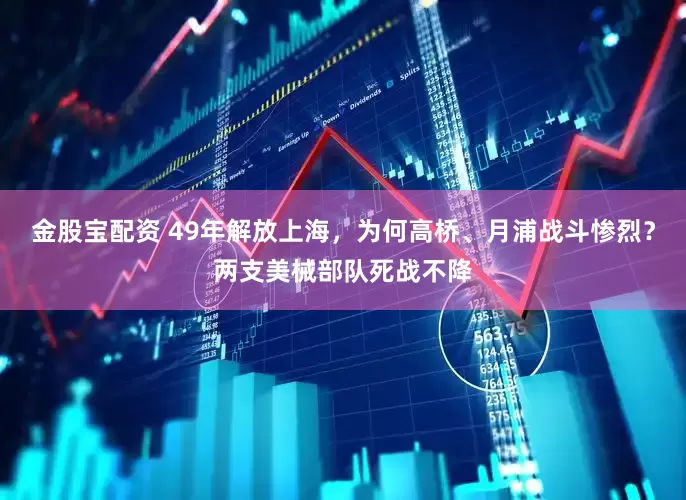 金股宝配资 49年解放上海，为何高桥、月浦战斗惨烈？两支美械部队死战不降